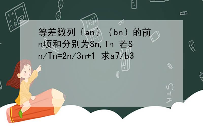 等差数列｛an｝｛bn｝的前n项和分别为Sn,Tn 若Sn/Tn=2n/3n+1 求a7/b3