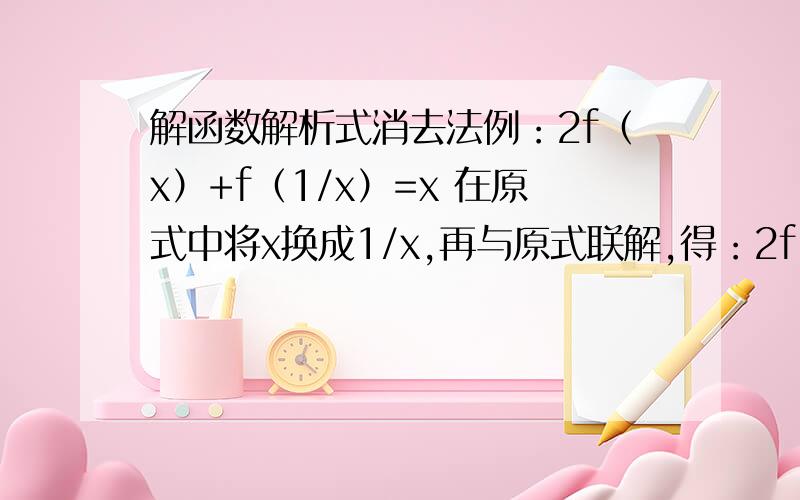 解函数解析式消去法例：2f（x）+f（1/x）=x 在原式中将x换成1/x,再与原式联解,得：2f（x）+f（1/x)=x 2f（1/x）+（x）=1/x 消去f(1/x）,得f（x）=2Ⅹ②-1/3x 注：②为2次方 要怎么消去f(1/x）,3Q