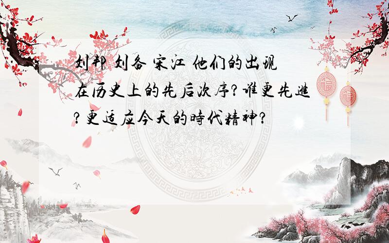刘邦 刘备 宋江 他们的出现在历史上的先后次序?谁更先进?更适应今天的时代精神?