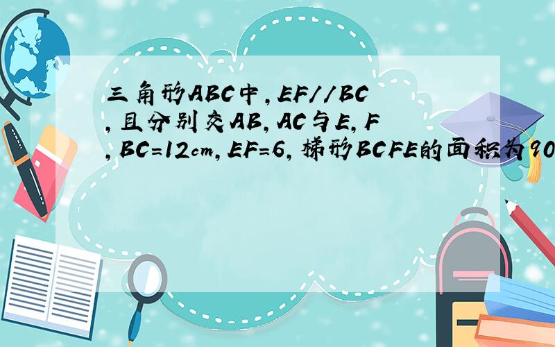 三角形ABC中,EF//BC,且分别交AB,AC与E,F,BC=12cm,EF=6,梯形BCFE的面积为90,求三角形AEF的面积