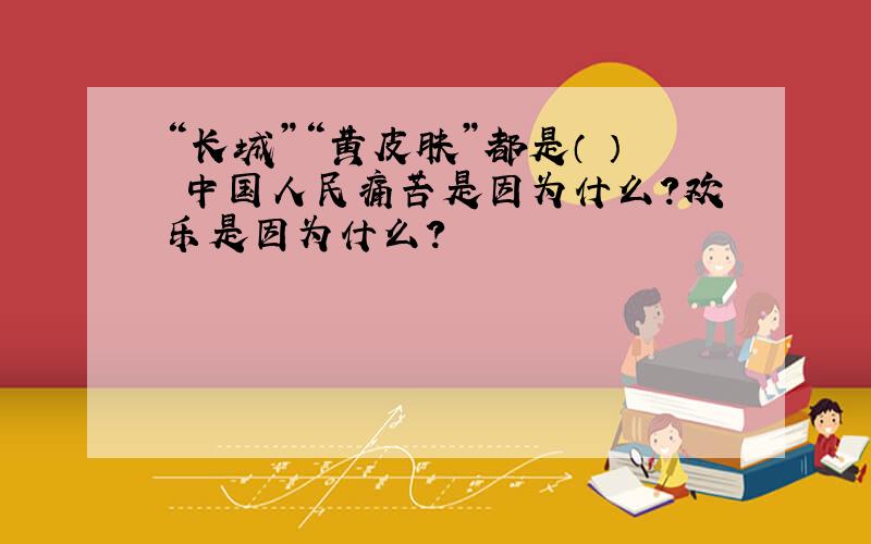 “长城”“黄皮肤”都是（ ） 中国人民痛苦是因为什么?欢乐是因为什么?