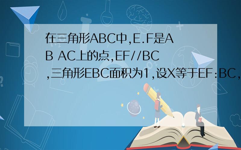 在三角形ABC中,E.F是AB AC上的点,EF//BC,三角形EBC面积为1,设X等于EF:BC,y 是三角形ABC面积,y与x函数