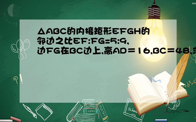 △ABC的内接矩形EFGH的邻边之比EF:FG=5:9,边FG在BC边上,高AD＝16,BC＝48,求矩形EFGH的面积△ABC的内接矩形EFGH的邻边之比EF:FG=5:9,边FG在BC边上,△ABC中,BC边上的高AD＝16,BC＝48,求矩形EFGH的面积写出为什