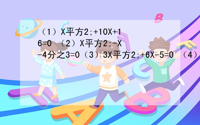 （1）X平方2;+10X+16=0 （2）X平方2;-X-4分之3=0（3）3X平方2;+6X-5=0 （4）4X平方2;-X-9=0用配方法解下列方程