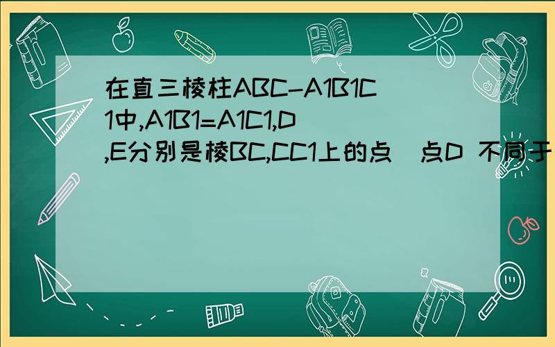 在直三棱柱ABC-A1B1C1中,A1B1=A1C1,D,E分别是棱BC,CC1上的点（点D 不同于点C）,且AD⊥DE ...在直三棱柱ABC-A1B1C1中,A1B1=A1C1,D,E分别是棱BC,CC1上的点（点D 不同于点C）,且AD⊥DE,F为B1C1的中点求证：（1）平