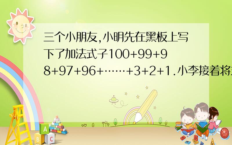 三个小朋友,小明先在黑板上写下了加法式子100+99+98+97+96+……+3+2+1.小李接着将式子中左边第一个