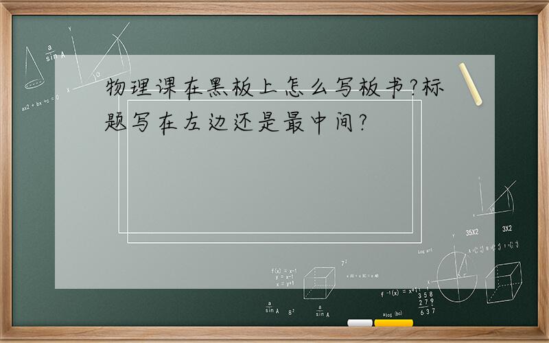 物理课在黑板上怎么写板书?标题写在左边还是最中间?
