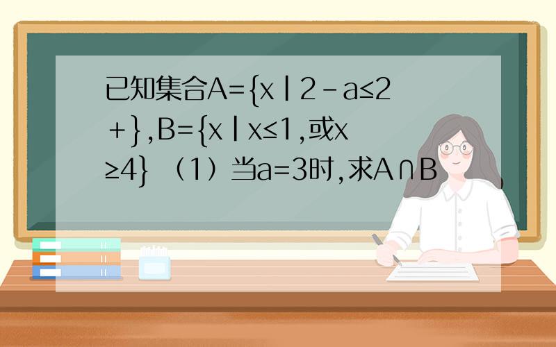已知集合A={x|2-a≤2＋},B={x|x≤1,或x≥4} （1）当a=3时,求A∩B