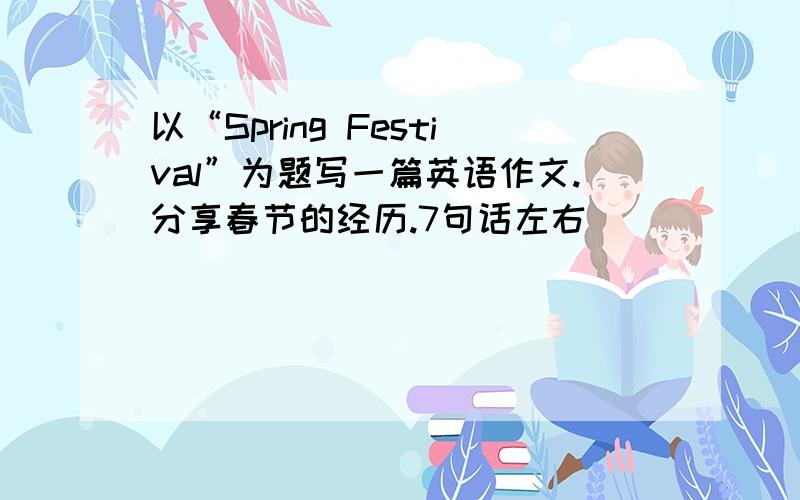 以“Spring Festival”为题写一篇英语作文.分享春节的经历.7句话左右