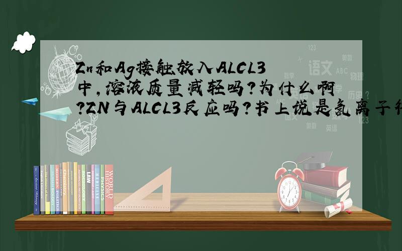 Zn和Ag接触放入ALCL3中,溶液质量减轻吗?为什么啊?ZN与ALCL3反应吗?书上说是氢离子得到电子，溶液质量增加，是不是与铝离子的水解有关系啊？
