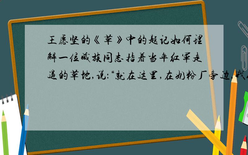 王愿坚的《草》中的题记如何理解一位藏族同志指着当年红军走过的草地,说：“就在这里,在奶粉厂旁边,我们要建一座糖厂,这里是最甜的地方.”