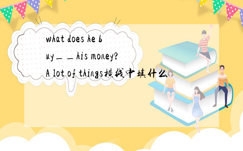 what does he buy__his money?A lot of things横线中填什么