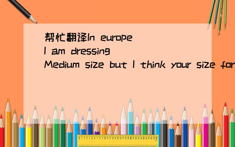 帮忙翻译In europe I am dressing Medium size but I think your size for