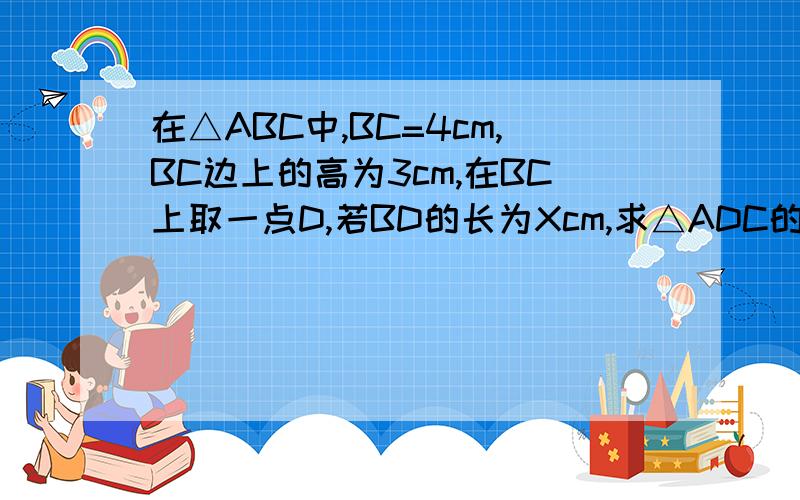 在△ABC中,BC=4cm,BC边上的高为3cm,在BC上取一点D,若BD的长为Xcm,求△ADC的面积y与x之间的函数关系式