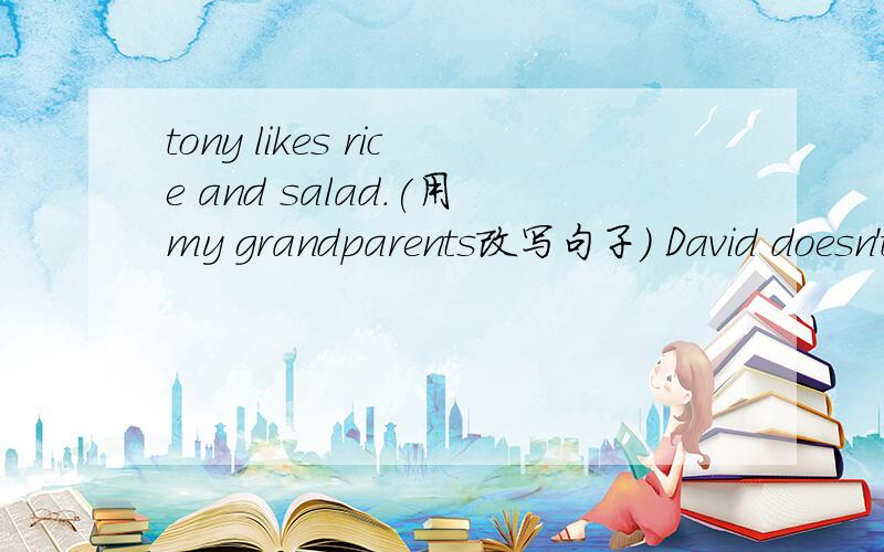 tony likes rice and salad.(用my grandparents改写句子） David doesn't like carrots.(改为肯定句）have,leg's,strawberries,then,apples,and.(连词成句）what about some vegetables?(改为同义句）