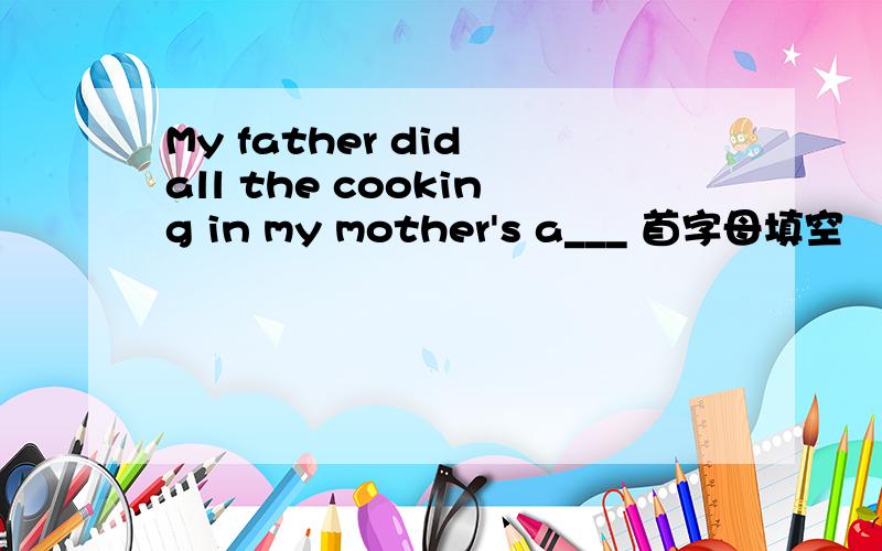 My father did all the cooking in my mother's a___ 首字母填空