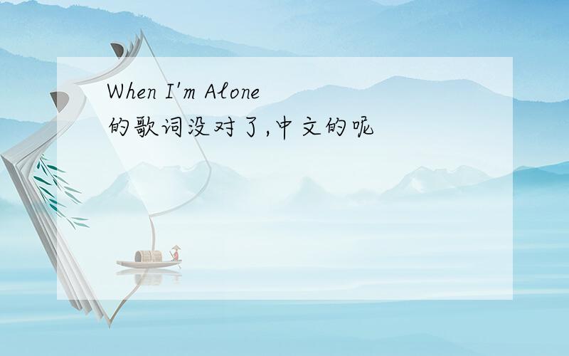 When I'm Alone的歌词没对了,中文的呢