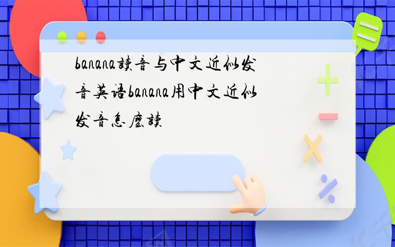 banana读音与中文近似发音英语banana用中文近似发音怎麽读