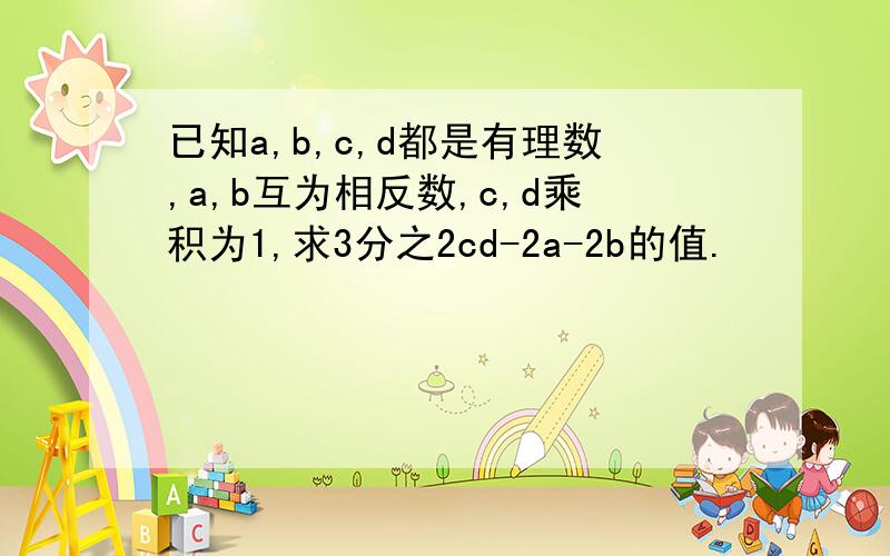 已知a,b,c,d都是有理数,a,b互为相反数,c,d乘积为1,求3分之2cd-2a-2b的值.