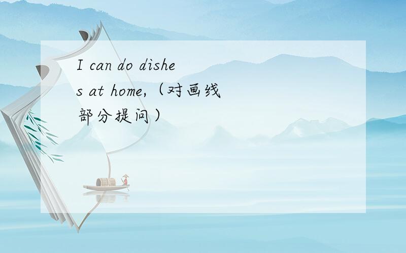 I can do dishes at home,（对画线部分提问）