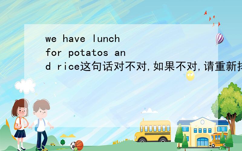 we have lunch for potatos and rice这句话对不对,如果不对,请重新排列