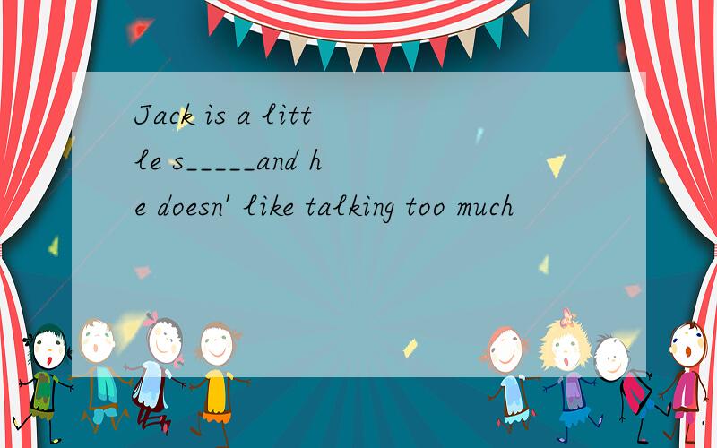 Jack is a little s_____and he doesn' like talking too much