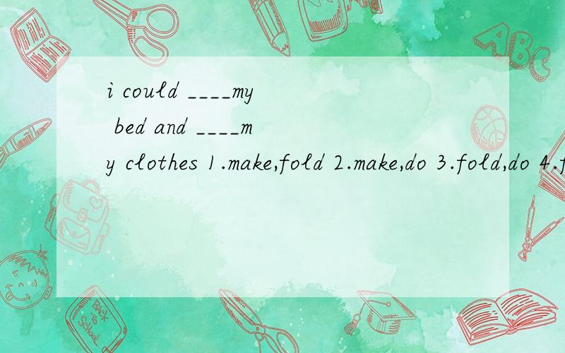 i could ____my bed and ____my clothes 1.make,fold 2.make,do 3.fold,do 4.fold,wash
