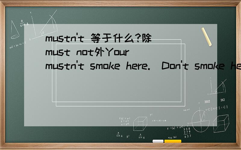 mustn't 等于什么?除must not外Your mustn't smoke here.（Don't smoke here)