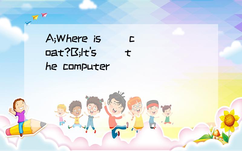 A;Where is( )coat?B;It's( )the computer