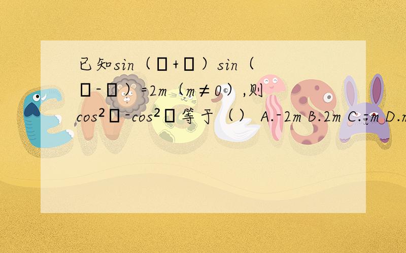 已知sin（α+β）sin（α-β）=2m（m≠0）,则cos²α-cos²β等于（） A.-2m B.2m C.-m D.m