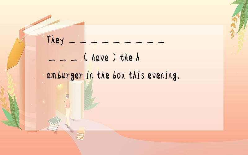 They ____________(have)the hamburger in the box this evening.