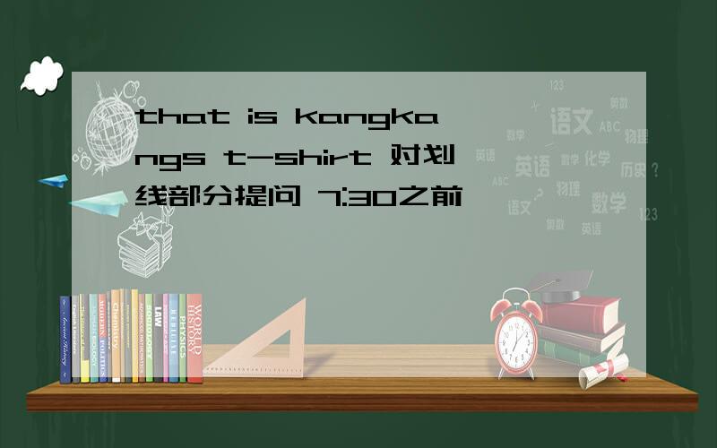 that is kangkangs t-shirt 对划线部分提问 7:30之前