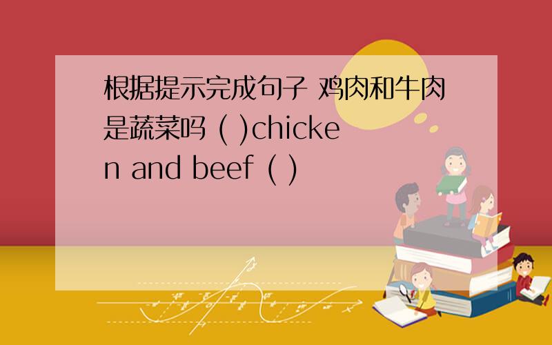 根据提示完成句子 鸡肉和牛肉是蔬菜吗 ( )chicken and beef ( )
