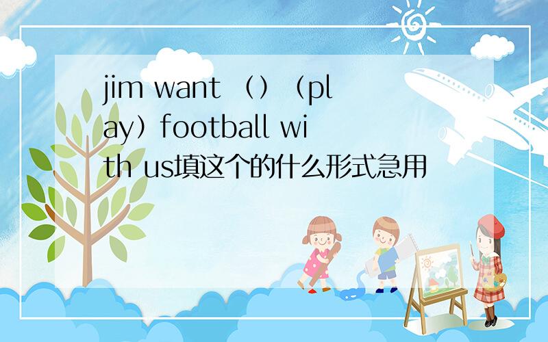 jim want （）（play）football with us填这个的什么形式急用