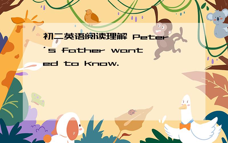 初二英语阅读理解 Peter’s father wanted to know.