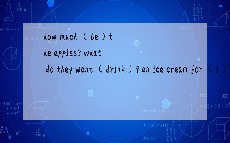 how much (be)the apples?what do they want (drink)?an ice cream for (i)please.适当形式填空