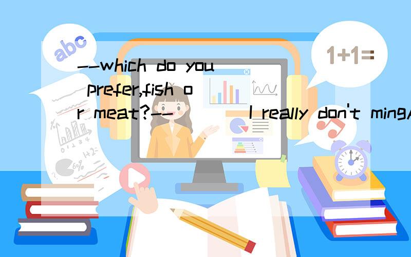--which do you prefer,fish or meat?--____I really don't mingAboth Bnone Ceither Dneither