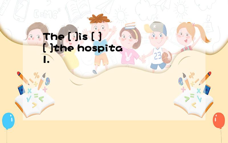 The [ ]is [ ] [ ]the hospital.