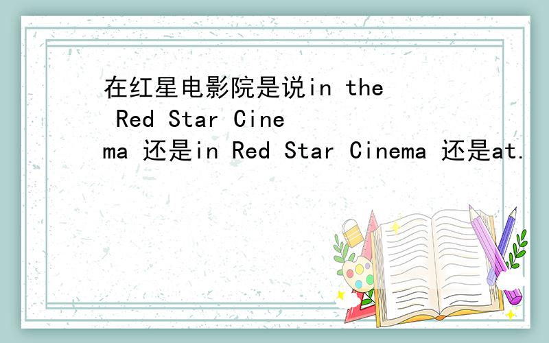 在红星电影院是说in the Red Star Cinema 还是in Red Star Cinema 还是at.