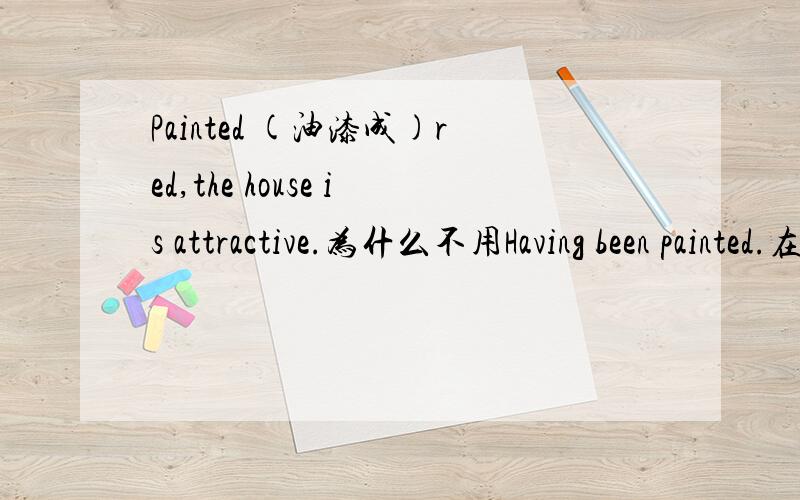 Painted (油漆成)red,the house is attractive.为什么不用Having been painted.在谓语动作之前发生的动作,不是要用完成时吗?eg.Having finished my homework,I went to bed.