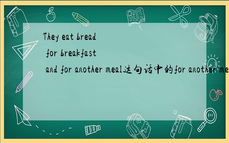 They eat bread for breakfast and for another meal这句话中的for another meal如何理解