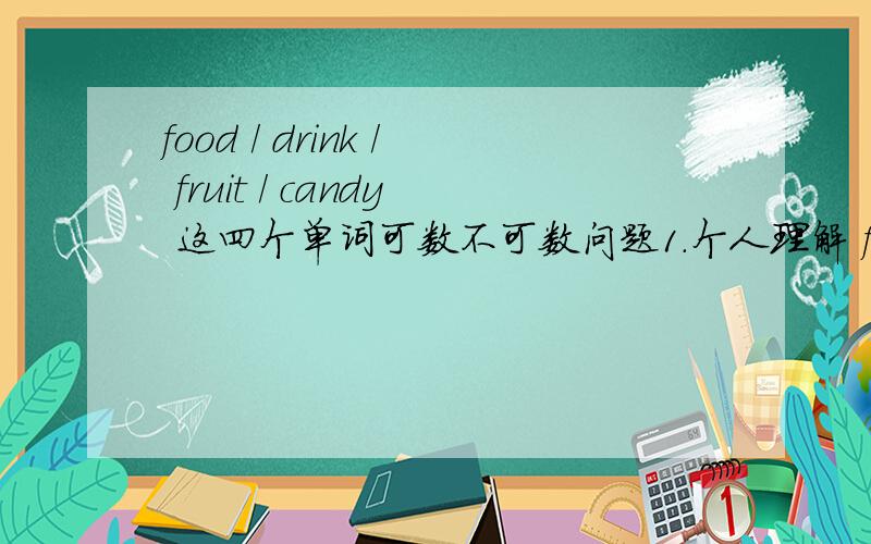 food / drink / fruit / candy 这四个单词可数不可数问题1.个人理解 food / drink / fruit / candy 表示它们本身意思的时候都是不可数的,而表示它们各自的种类的时候都又是可数的名词了.可以这么理解吗?