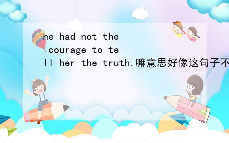 he had not the courage to tell her the truth.嘛意思好像这句子不符合语法.