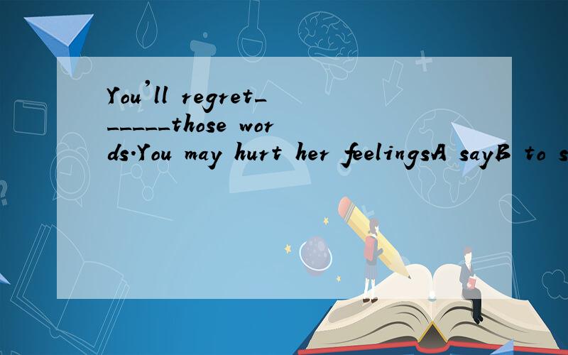 You'll regret______those words.You may hurt her feelingsA sayB to sayC having saidD to have said