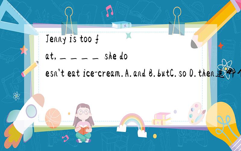 Jenny is too fat,____ she doesn't eat ice-cream.A.and B.butC.so D.then选哪个?
