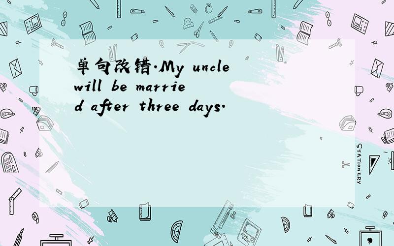 单句改错.My uncle will be married after three days.