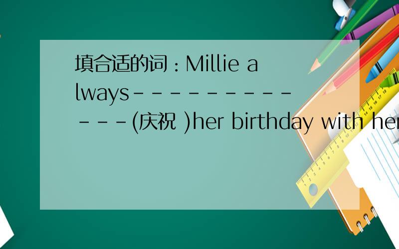 填合适的词：Millie always------------(庆祝 )her birthday with her parents.填合适的词：1.Millie always------------(庆祝 )her birthday with her parents.2.You can have three----------(猜测).3.Sandy -----------(好像)very happy,Today i