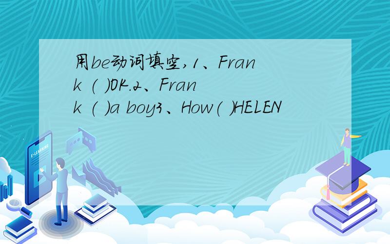 用be动词填空,1、Frank ( )OK.2、Frank ( )a boy3、How( )HELEN