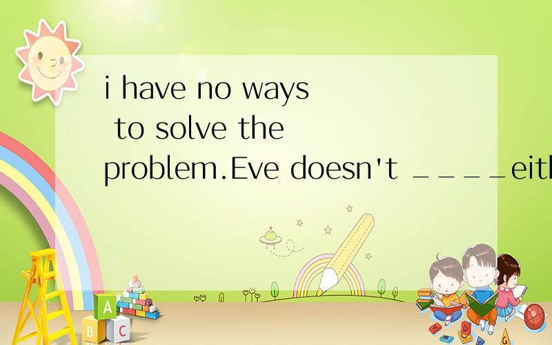 i have no ways to solve the problem.Eve doesn't ____eithertooalsoas well