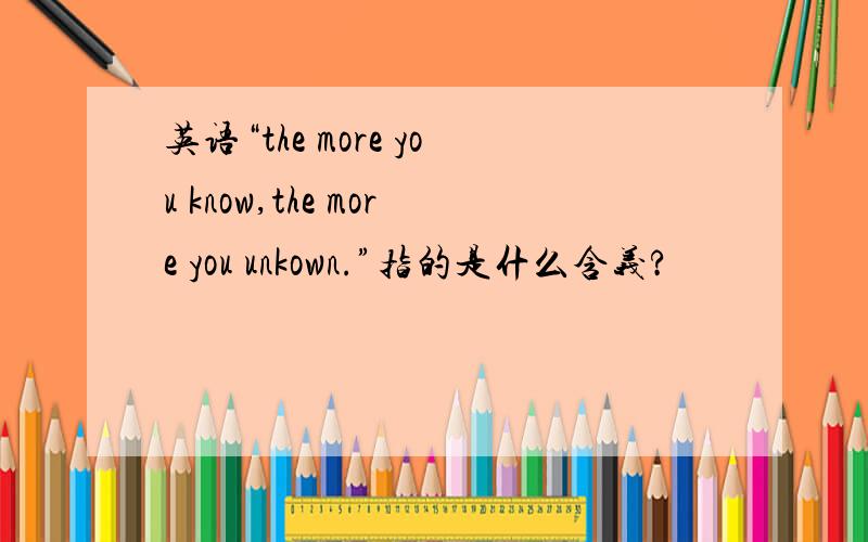英语“the more you know,the more you unkown.”指的是什么含义?